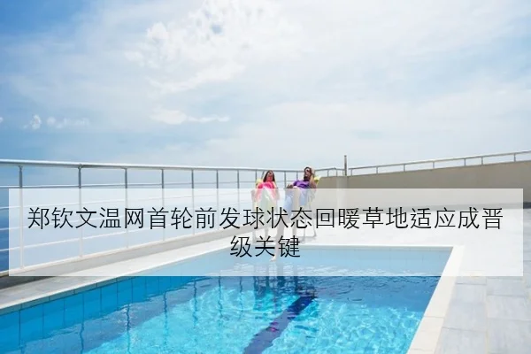 郑钦文温网首轮前发球状态回暖草地适应成晋级关键